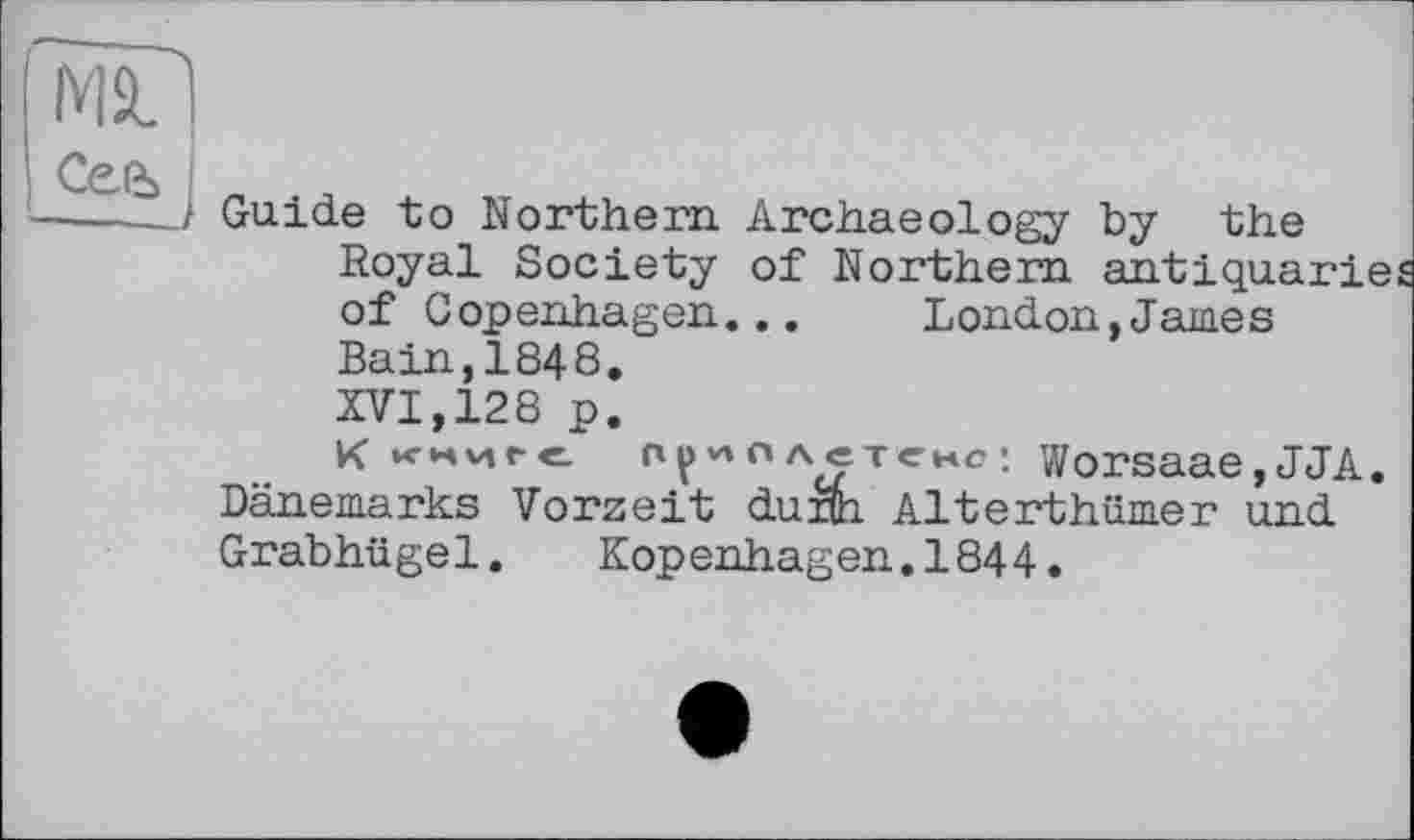 ﻿Guide to Northern Archaeology by the Royal Society of Northern antiquaries of Copenhagen... London,James Bain,1848. XVI,128 p.
К xwvtre. поплетено; Worsaae,JJA.
Dänemarks Vorzeit dunh Alterthümer und Grabhügel. Kopenhagen.1844.